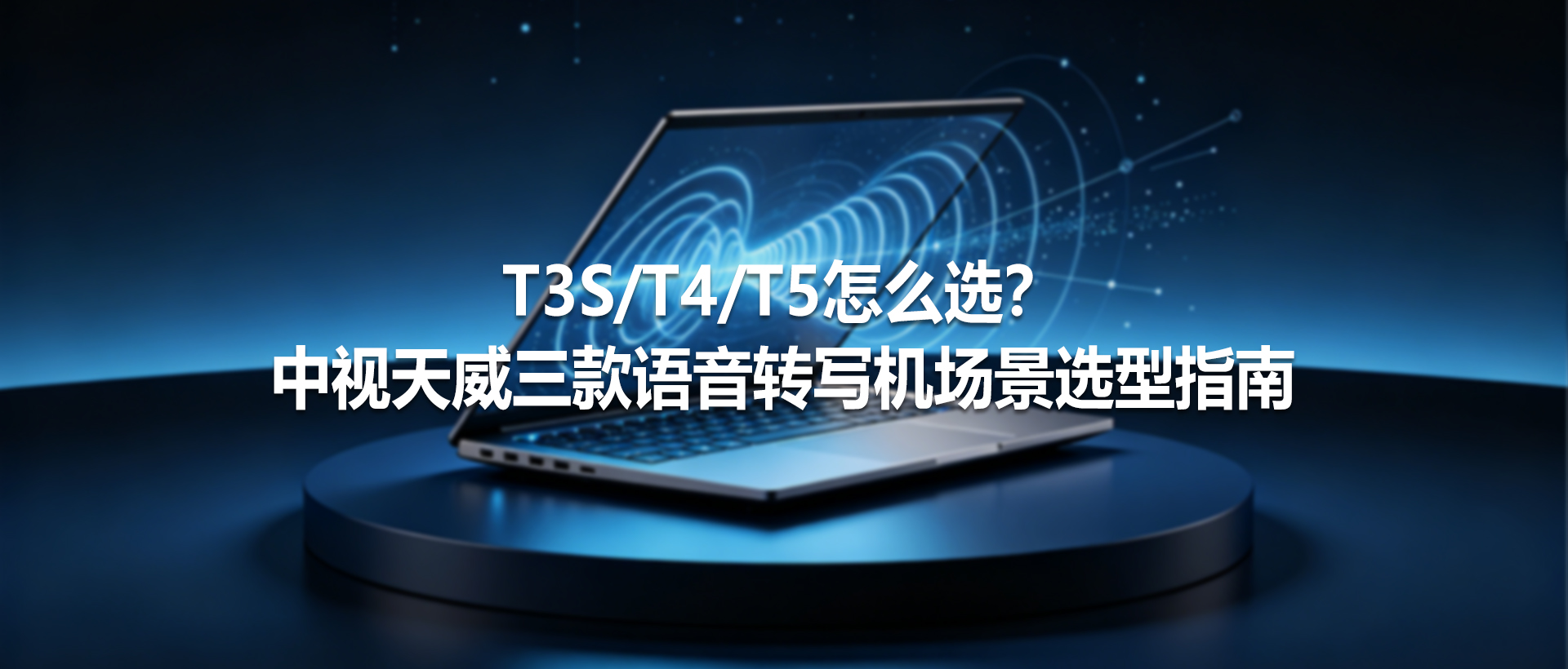 T3S/T4/T5怎么选？ 中视天威三款语音转写机场景选型指南